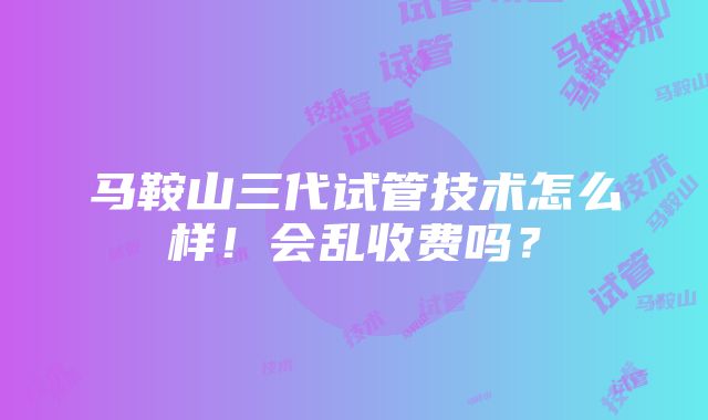 马鞍山三代试管技术怎么样！会乱收费吗？