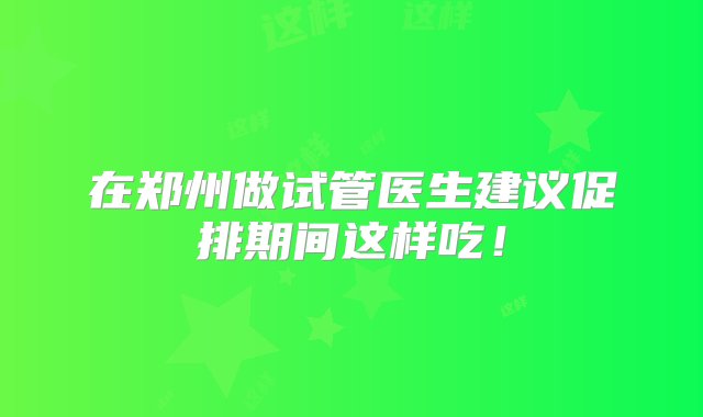 在郑州做试管医生建议促排期间这样吃！