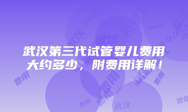 武汉第三代试管婴儿费用大约多少，附费用详解！