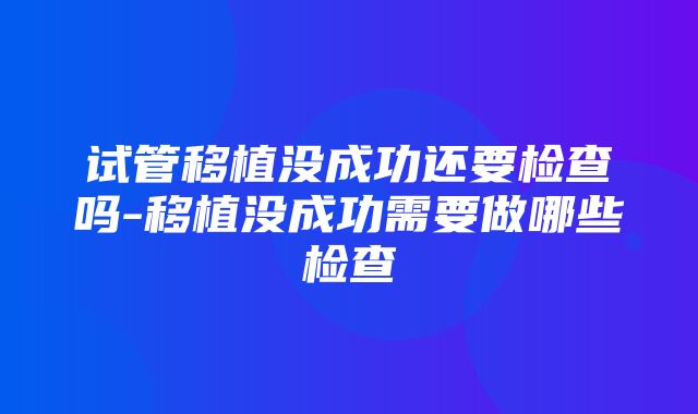 试管移植没成功还要检查吗-移植没成功需要做哪些检查