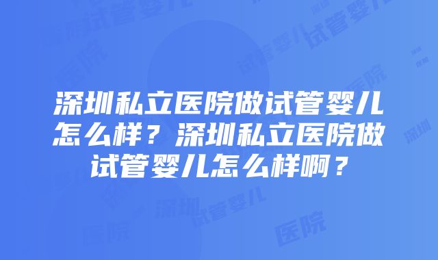 深圳私立医院做试管婴儿怎么样？深圳私立医院做试管婴儿怎么样啊？