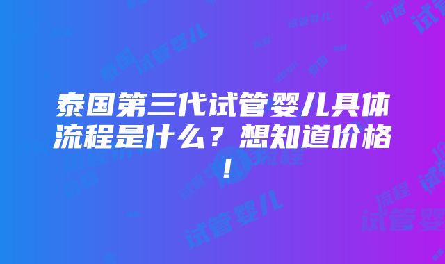 泰国第三代试管婴儿具体流程是什么？想知道价格！