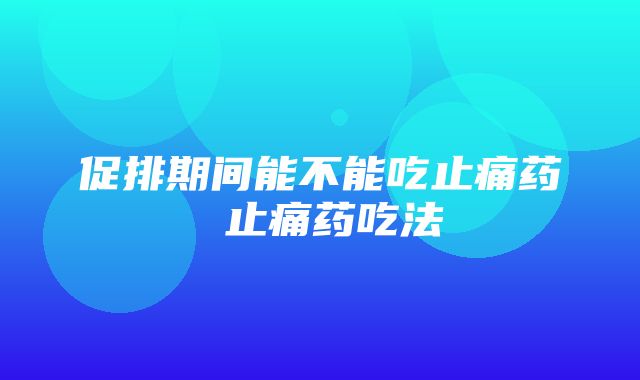 促排期间能不能吃止痛药 止痛药吃法