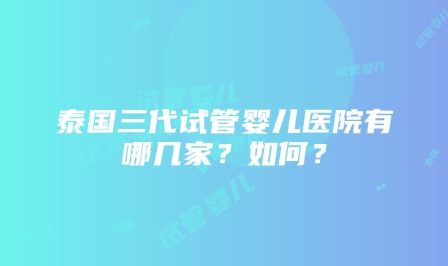 泰国三代试管婴儿医院有哪几家？如何？