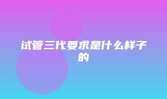 试管三代要求是什么样子的