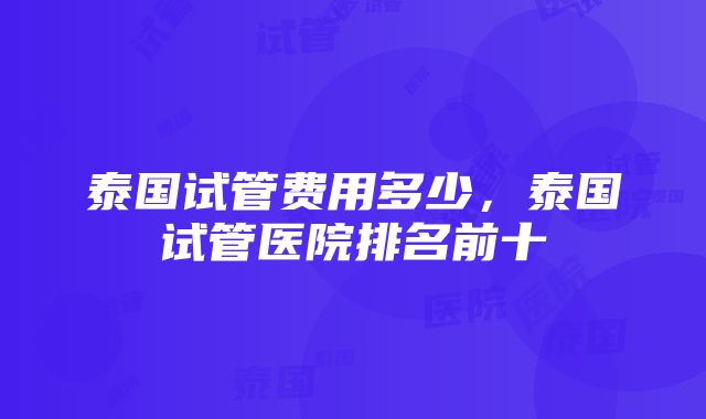 泰国试管费用多少，泰国试管医院排名前十