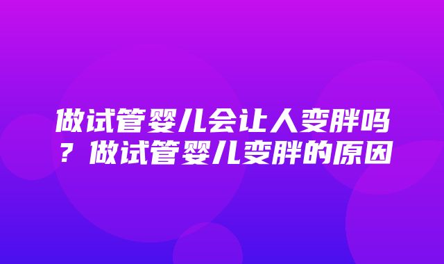 做试管婴儿会让人变胖吗？做试管婴儿变胖的原因