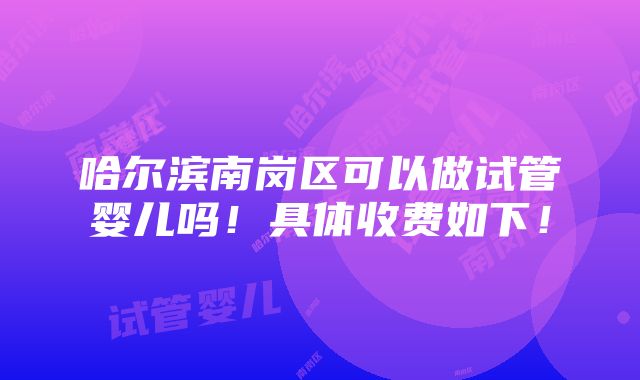 哈尔滨南岗区可以做试管婴儿吗！具体收费如下！