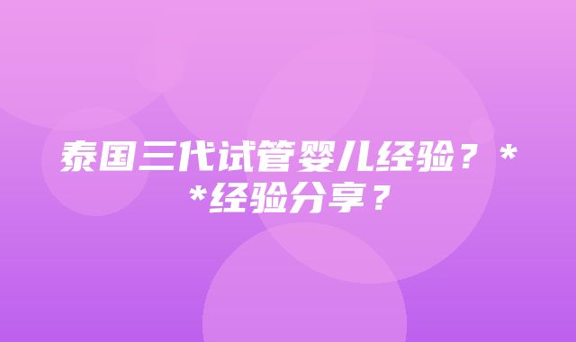 泰国三代试管婴儿经验？**经验分享？