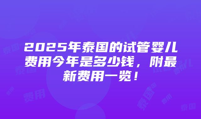 2025年泰国的试管婴儿费用今年是多少钱，附最新费用一览！