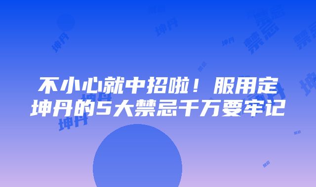 不小心就中招啦！服用定坤丹的5大禁忌千万要牢记