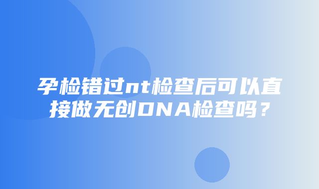 孕检错过nt检查后可以直接做无创DNA检查吗？