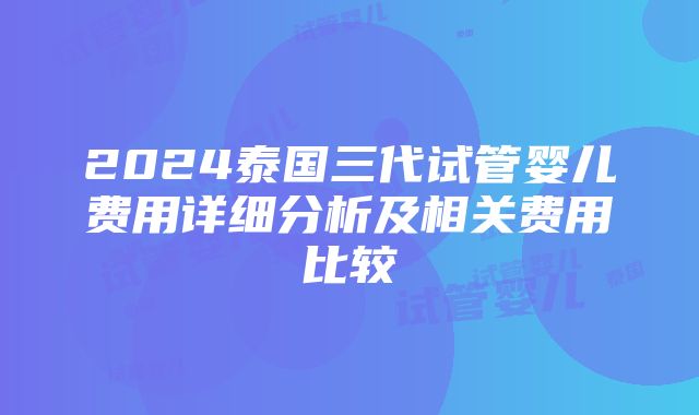 2024泰国三代试管婴儿费用详细分析及相关费用比较