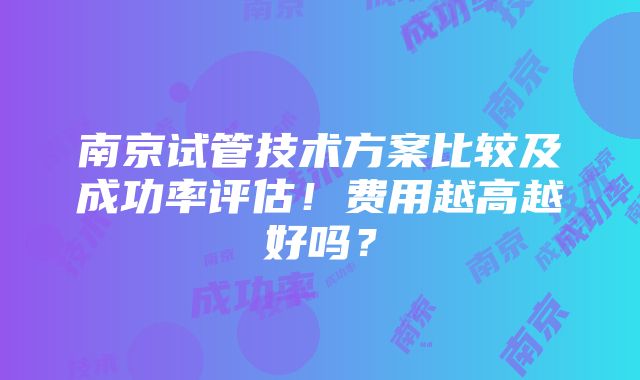 南京试管技术方案比较及成功率评估！费用越高越好吗？