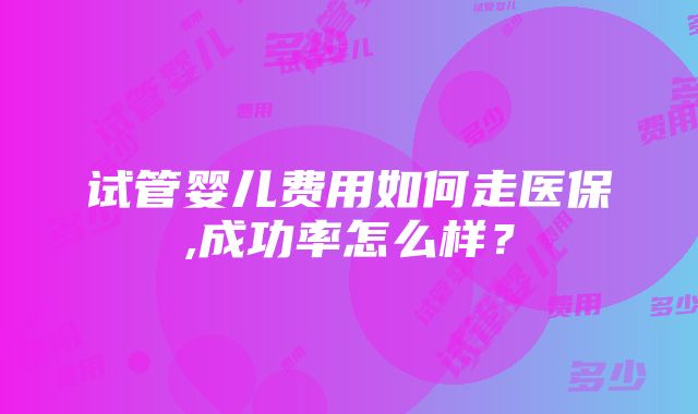 试管婴儿费用如何走医保,成功率怎么样？