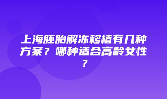 上海胚胎解冻移植有几种方案？哪种适合高龄女性？