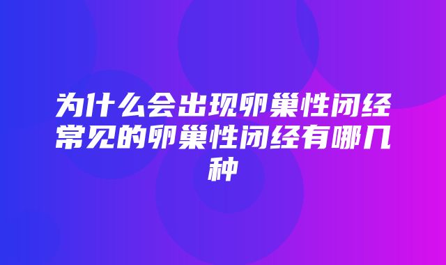 为什么会出现卵巢性闭经常见的卵巢性闭经有哪几种