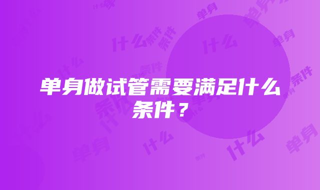 单身做试管需要满足什么条件？