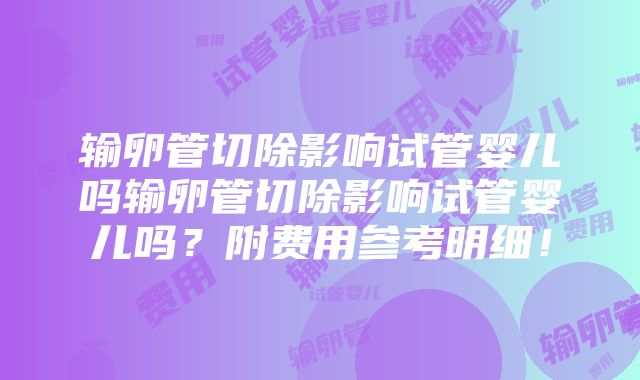 输卵管切除影响试管婴儿吗输卵管切除影响试管婴儿吗？附费用参考明细！