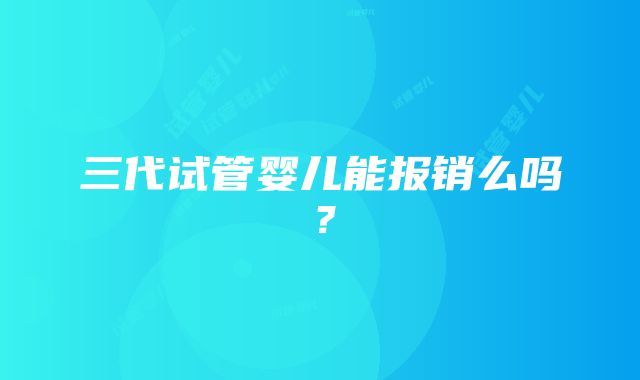 三代试管婴儿能报销么吗？