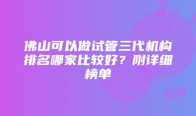 佛山可以做试管三代机构排名哪家比较好？附详细榜单