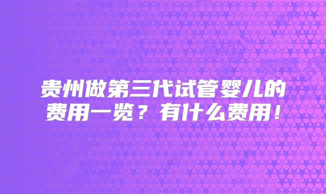 贵州做第三代试管婴儿的费用一览？有什么费用！