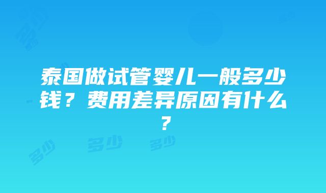 泰国做试管婴儿一般多少钱？费用差异原因有什么？