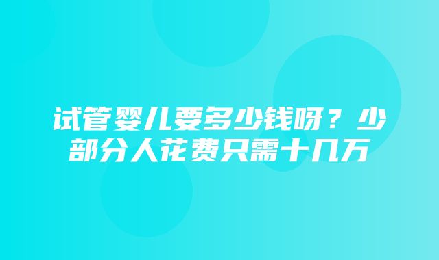 试管婴儿要多少钱呀？少部分人花费只需十几万