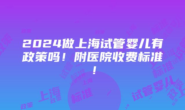 2024做上海试管婴儿有政策吗！附医院收费标准！