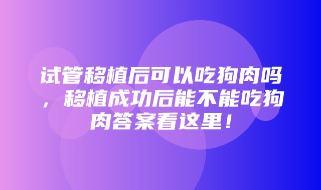 试管移植后可以吃狗肉吗，移植成功后能不能吃狗肉答案看这里！