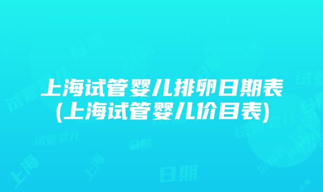 上海试管婴儿排卵日期表(上海试管婴儿价目表)