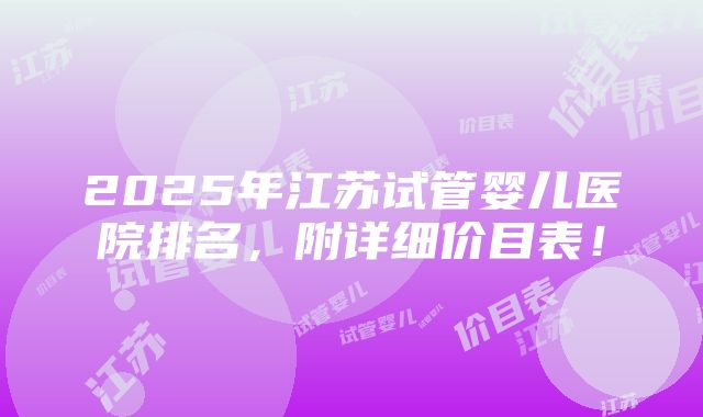 2025年江苏试管婴儿医院排名，附详细价目表！