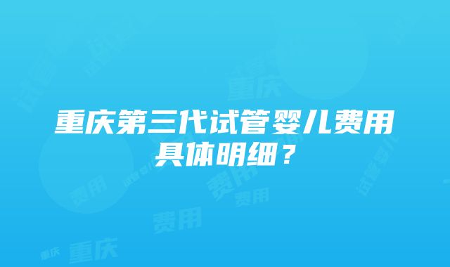 重庆第三代试管婴儿费用具体明细？