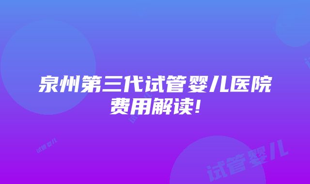 泉州第三代试管婴儿医院费用解读!