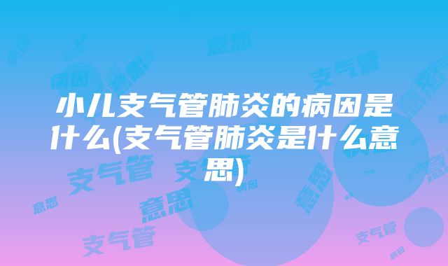 小儿支气管肺炎的病因是什么(支气管肺炎是什么意思)