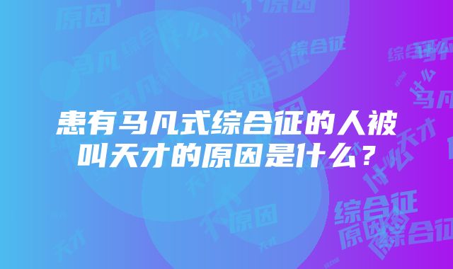 患有马凡式综合征的人被叫天才的原因是什么？