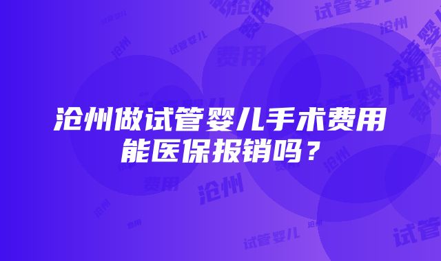 沧州做试管婴儿手术费用能医保报销吗？