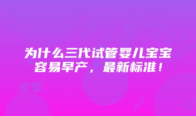 为什么三代试管婴儿宝宝容易早产，最新标准！