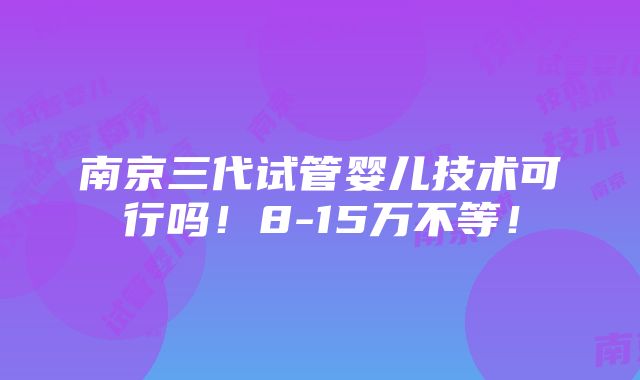 南京三代试管婴儿技术可行吗！8-15万不等！