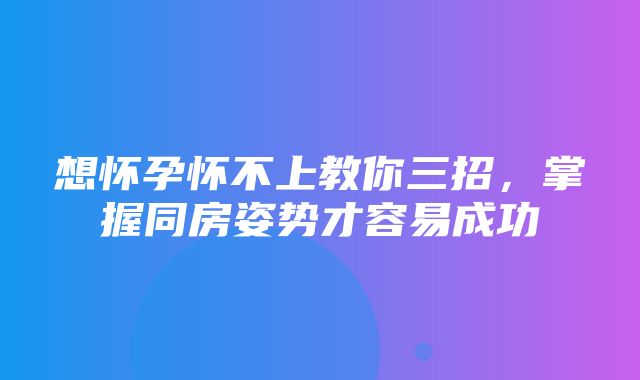 想怀孕怀不上教你三招，掌握同房姿势才容易成功