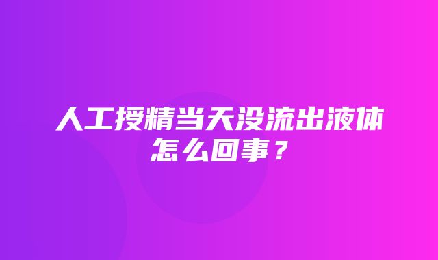 人工授精当天没流出液体怎么回事？