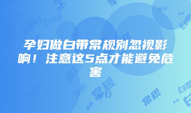 孕妇做白带常规别忽视影响！注意这5点才能避免危害