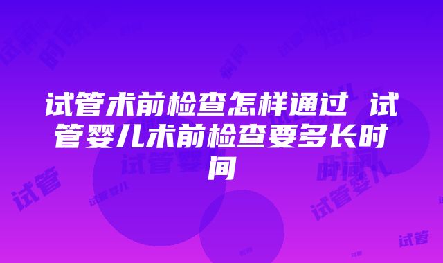 试管术前检查怎样通过 试管婴儿术前检查要多长时间