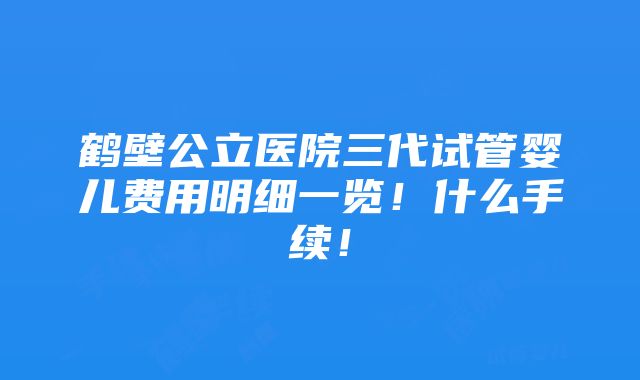 鹤壁公立医院三代试管婴儿费用明细一览！什么手续！