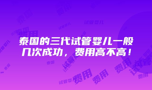 泰国的三代试管婴儿一般几次成功，费用高不高！