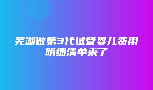 芜湖做第3代试管婴儿费用明细清单来了