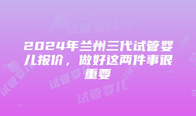 2024年兰州三代试管婴儿报价，做好这两件事很重要