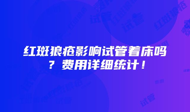 红斑狼疮影响试管着床吗？费用详细统计！