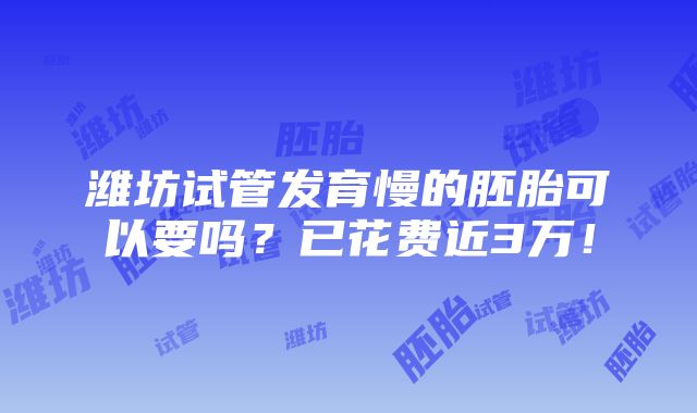 潍坊试管发育慢的胚胎可以要吗？已花费近3万！