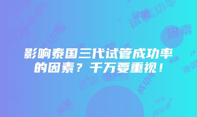 影响泰国三代试管成功率的因素？千万要重视！